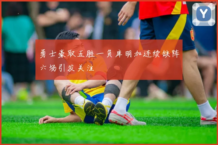 勇士豪取五胜一负库明加连续缺阵六场引发关注