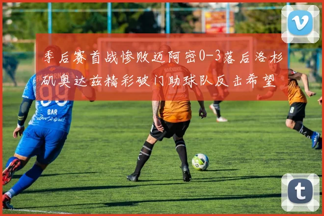 季后赛首战惨败迈阿密0-3落后洛杉矶奥达兹精彩破门助球队反击希望