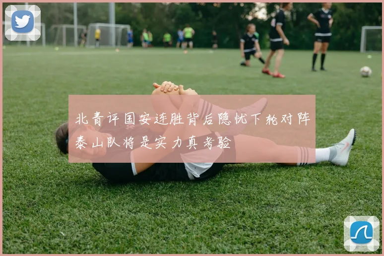 北青评国安连胜背后隐忧下轮对阵泰山队将是实力真考验