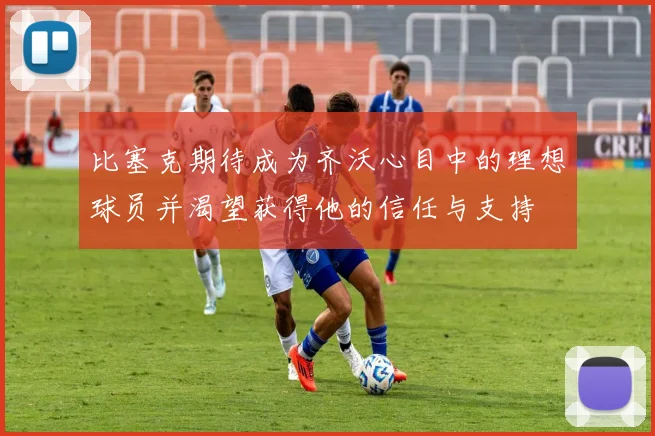 比塞克期待成为齐沃心目中的理想球员并渴望获得他的信任与支持