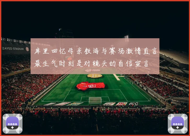 库里回忆母亲教诲与赛场激情直言最生气时刻是对镜头的自信宣言
