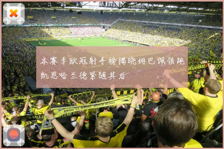 本赛季欧冠射手榜揭晓姆巴佩领跑凯恩哈兰德紧随其后
