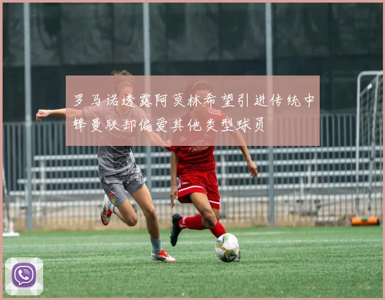 罗马诺透露阿莫林希望引进传统中锋曼联却偏爱其他类型球员