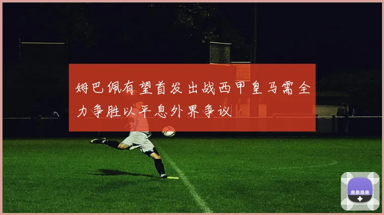 姆巴佩有望首发出战西甲皇马需全力争胜以平息外界争议