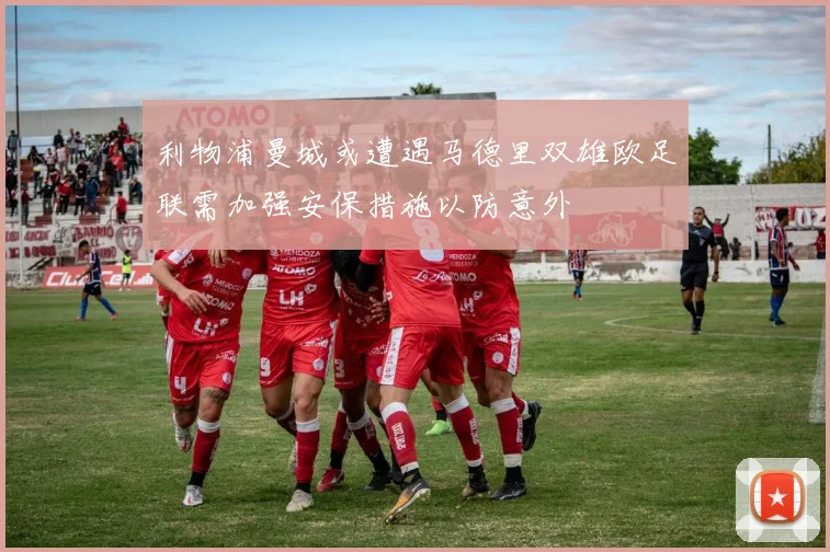 利物浦曼城或遭遇马德里双雄欧足联需加强安保措施以防意外