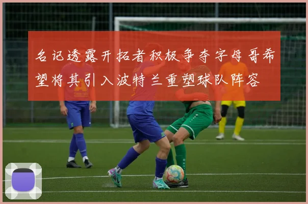 名记透露开拓者积极争夺字母哥希望将其引入波特兰重塑球队阵容