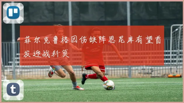 菲尔克鲁格因伤缺阵恩昆库有望首发迎战科莫