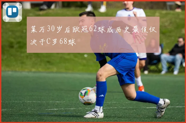 莱万30岁后欧冠62球成历史最佳仅次于C罗68球