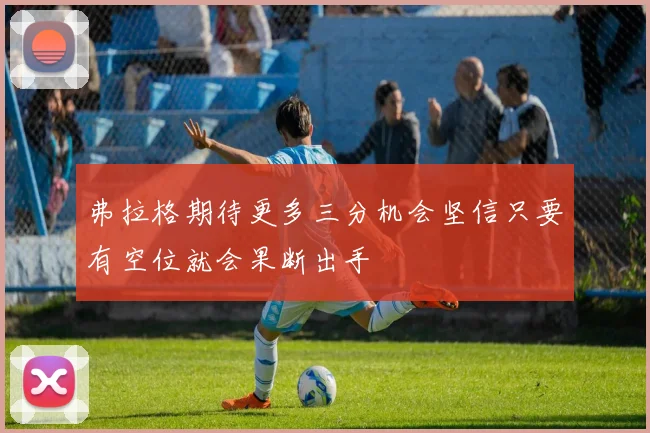 弗拉格期待更多三分机会坚信只要有空位就会果断出手