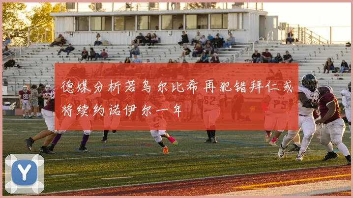 德媒分析若乌尔比希再犯错拜仁或将续约诺伊尔一年