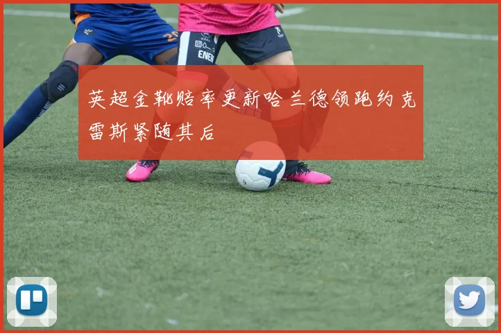 英超金靴赔率更新哈兰德领跑约克雷斯紧随其后