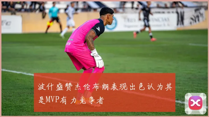 波什盛赞杰伦布朗表现出色认为其是MVP有力竞争者