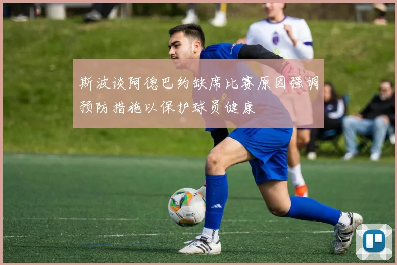 斯波谈阿德巴约缺席比赛原因强调预防措施以保护球员健康