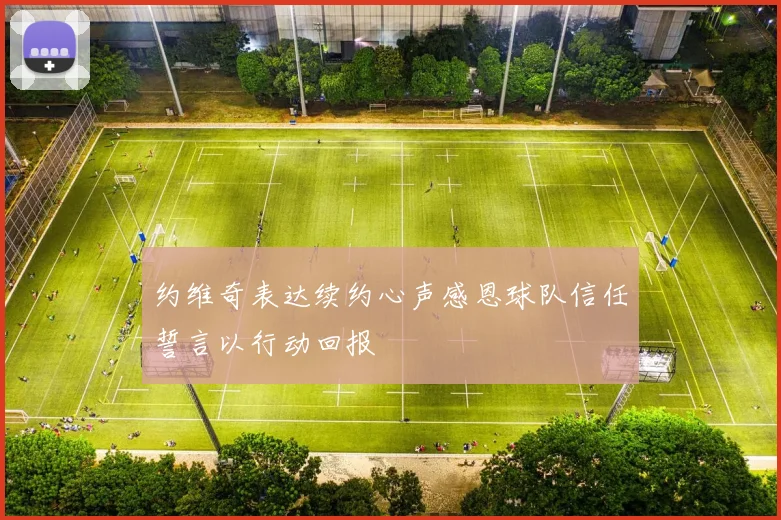 约维奇表达续约心声感恩球队信任誓言以行动回报
