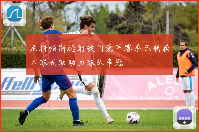 尼科帕斯远射破门意甲赛季已斩获六球五助助力球队争冠