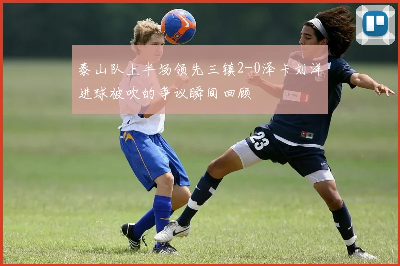 泰山队上半场领先三镇2-0泽卡刘洋进球被吹的争议瞬间回顾