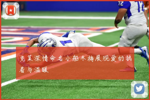 克莱深情命名小船冬梅展现爱的执着与温暖