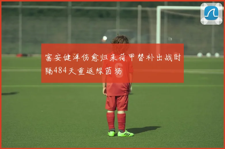 富安健洋伤愈归来荷甲替补出战时隔484天重返绿茵场
