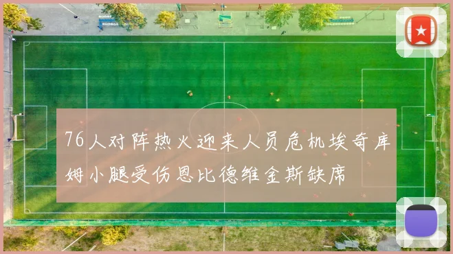 76人对阵热火迎来人员危机埃奇库姆小腿受伤恩比德维金斯缺席