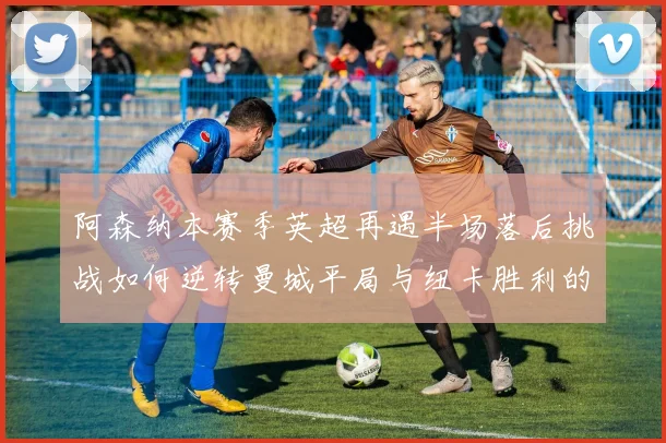 阿森纳本赛季英超再遇半场落后挑战如何逆转曼城平局与纽卡胜利的启示