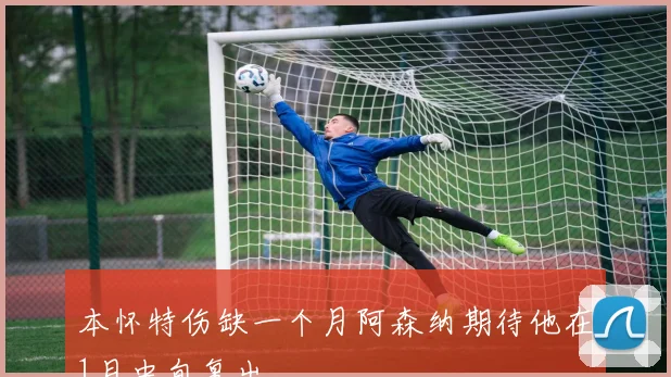 本怀特伤缺一个月阿森纳期待他在1月中旬复出