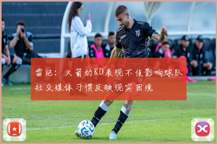 雷记：火箭的KD表现不佳影响球队社交媒体习惯反映现实困境