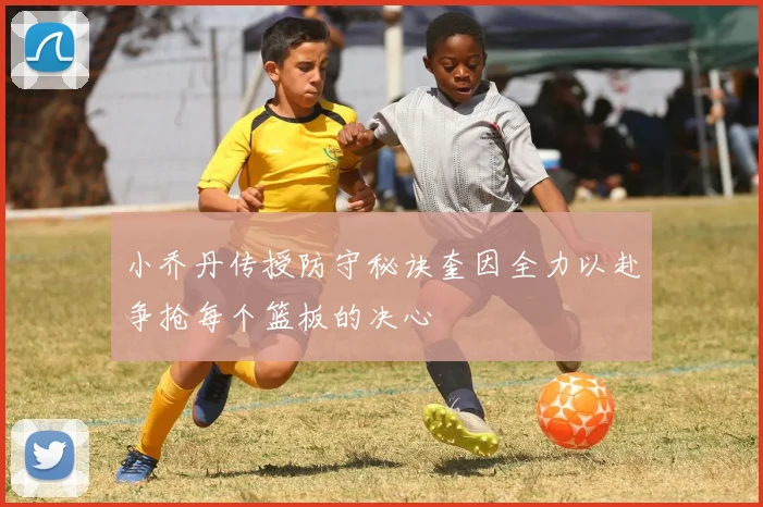 小乔丹传授防守秘诀奎因全力以赴争抢每个篮板的决心