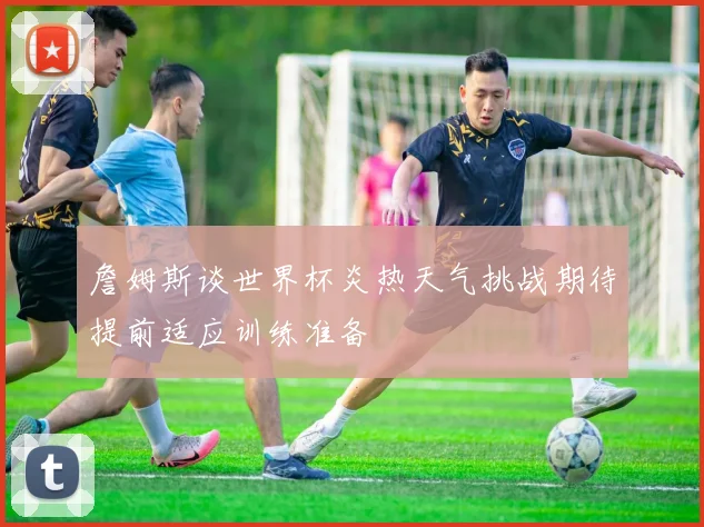 詹姆斯谈世界杯炎热天气挑战期待提前适应训练准备