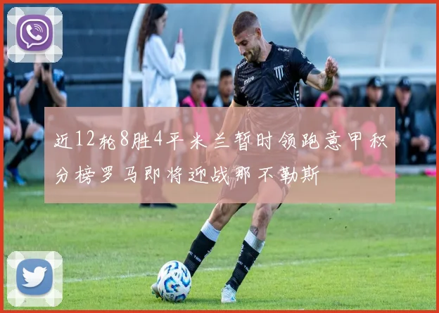 近12轮8胜4平米兰暂时领跑意甲积分榜罗马即将迎战那不勒斯