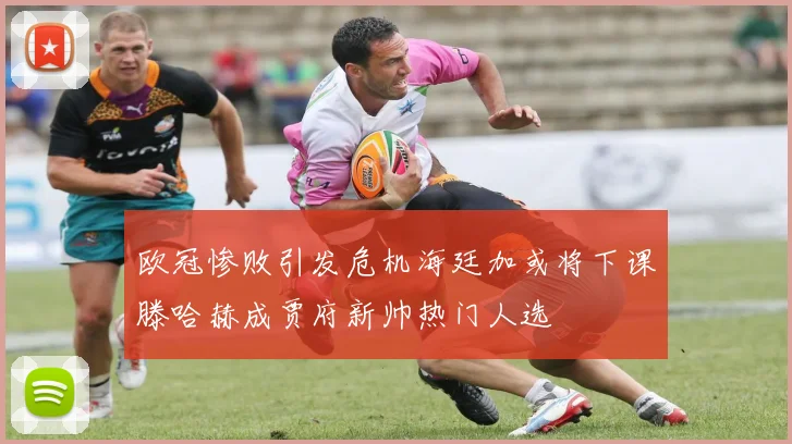 欧冠惨败引发危机海廷加或将下课滕哈赫成贾府新帅热门人选