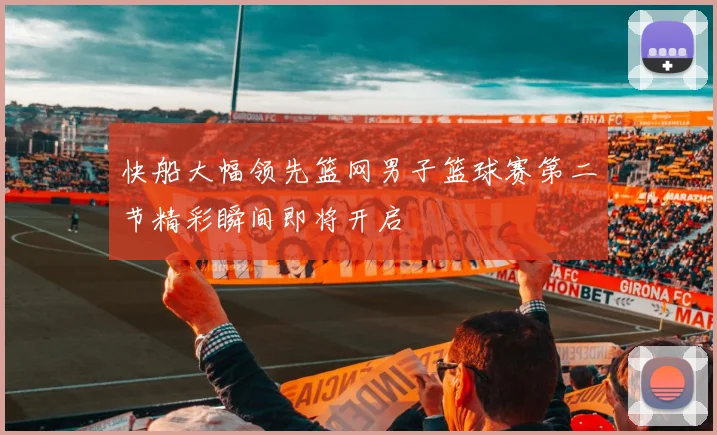 快船大幅领先篮网男子篮球赛第二节精彩瞬间即将开启