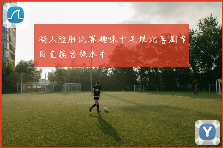 湖人险胜比赛趣味十足堪比喜剧节目直接晋级水平