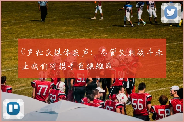 C罗社交媒体发声：尽管失利战斗未止我们将携手重振雄风