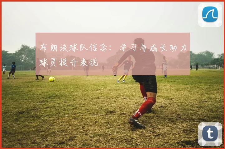 布朗谈球队信念：学习与成长助力球员提升表现