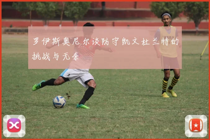 罗伊斯奥尼尔谈防守凯文杜兰特的挑战与无奈