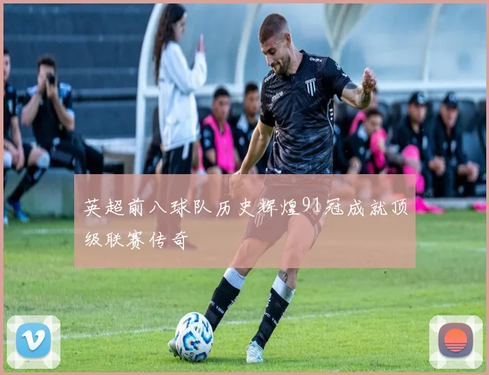 英超前八球队历史辉煌91冠成就顶级联赛传奇