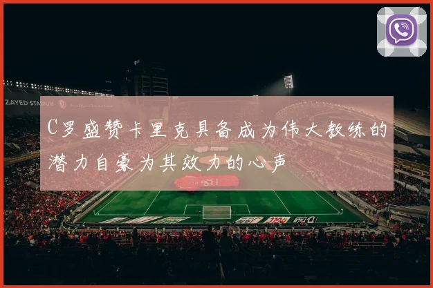 C罗盛赞卡里克具备成为伟大教练的潜力自豪为其效力的心声