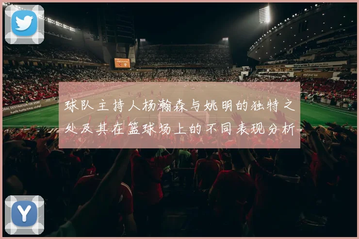 球队主持人杨瀚森与姚明的独特之处及其在篮球场上的不同表现分析
