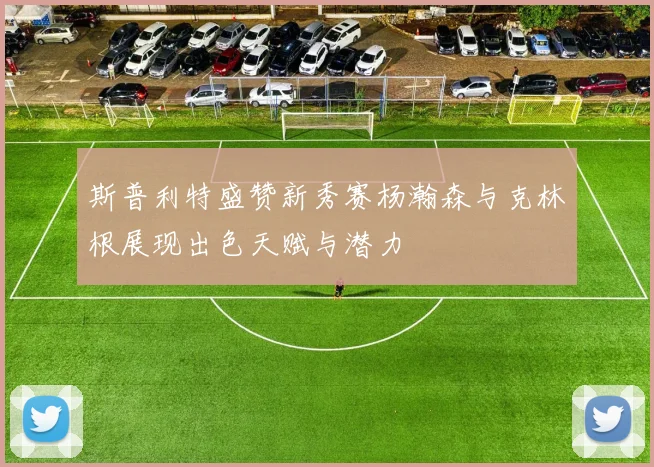 斯普利特盛赞新秀赛杨瀚森与克林根展现出色天赋与潜力