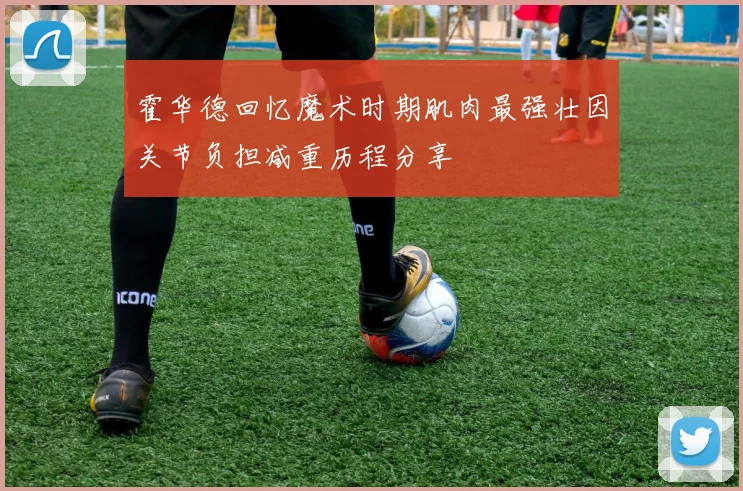 霍华德回忆魔术时期肌肉最强壮因关节负担减重历程分享