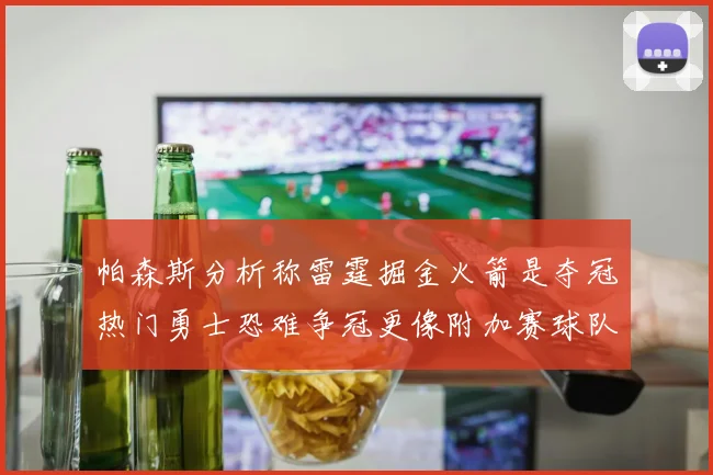 帕森斯分析称雷霆掘金火箭是夺冠热门勇士恐难争冠更像附加赛球队