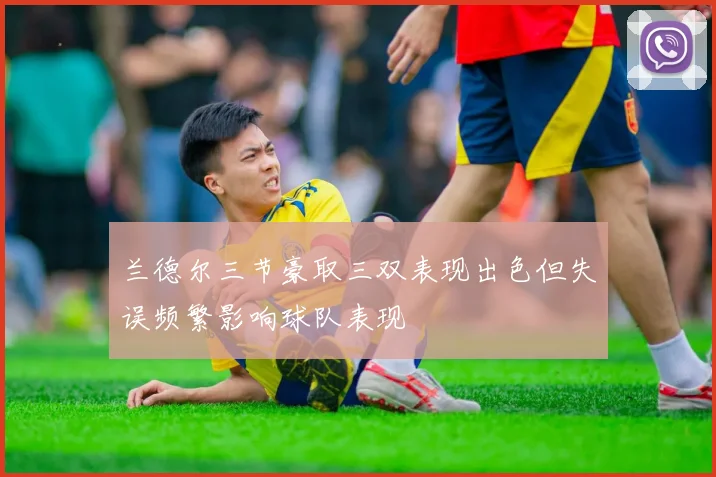 兰德尔三节豪取三双表现出色但失误频繁影响球队表现
