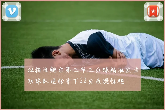 拉梅洛鲍尔第三节三分球精准发力助球队逆转拿下22分表现惊艳