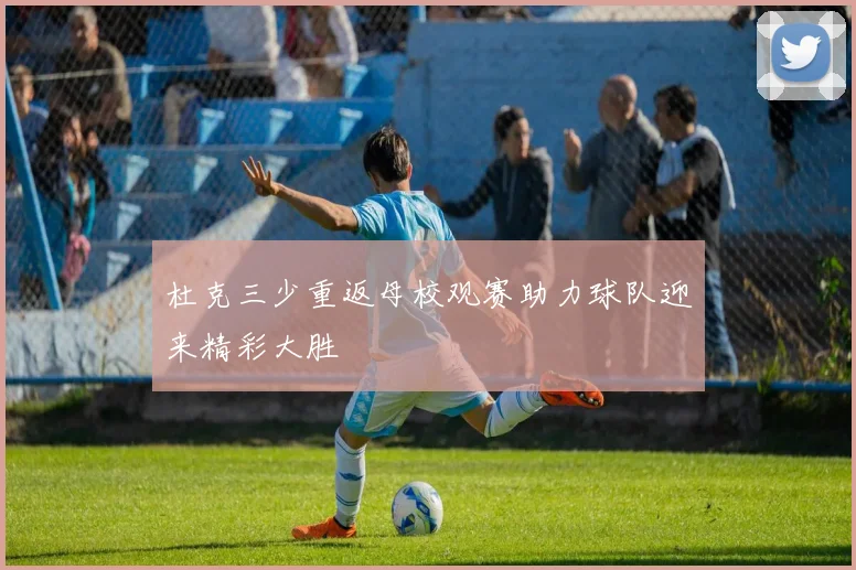 杜克三少重返母校观赛助力球队迎来精彩大胜
