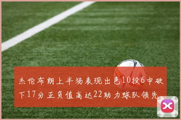 杰伦布朗上半场表现出色10投6中砍下17分正负值高达22助力球队领先