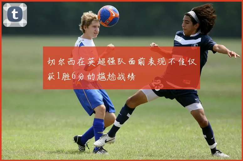 切尔西在英超强队面前表现不佳仅获1胜6分的尴尬战绩