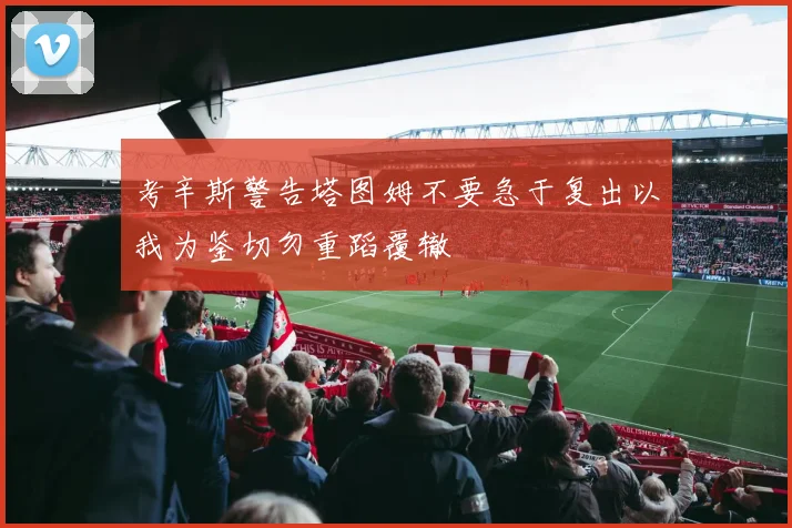 考辛斯警告塔图姆不要急于复出以我为鉴切勿重蹈覆辙