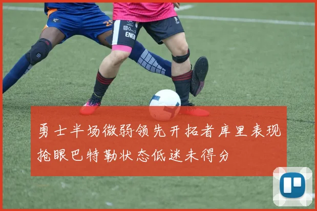 勇士半场微弱领先开拓者库里表现抢眼巴特勒状态低迷未得分