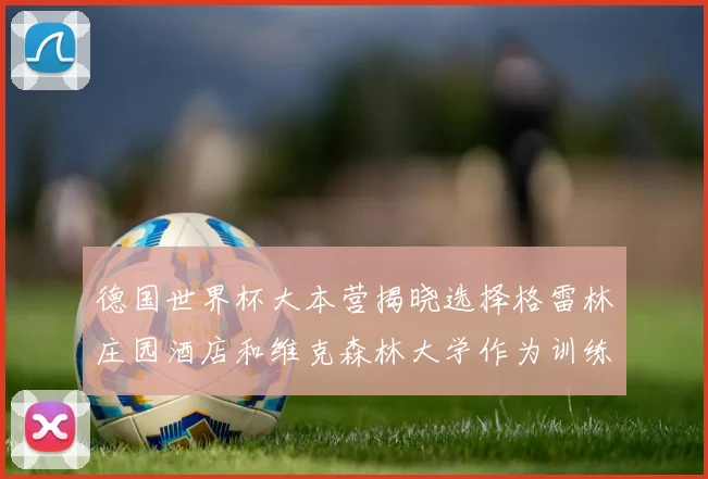 德国世界杯大本营揭晓选择格雷林庄园酒店和维克森林大学作为训练基地
