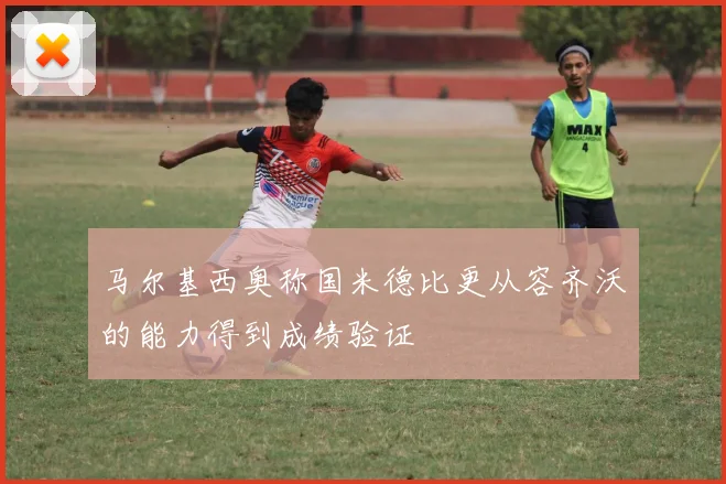 马尔基西奥称国米德比更从容齐沃的能力得到成绩验证